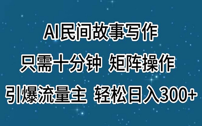 AI 民间故事写作，十分钟搞定，矩阵操作日入 300+-创业小项目_手机赚钱_小白赚钱-轻创比比格