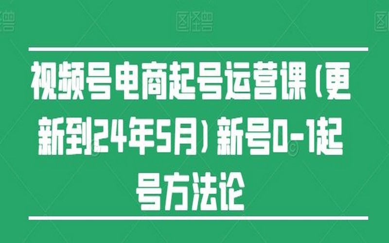 视频号电商起号运营课（24 年 7 月）：新号 0 – 1 起号法-创业小项目_手机赚钱_小白赚钱-轻创比比格