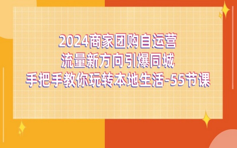 2024 商家团购，自运营流量新方向，55 节课教你玩转本地生活-创业小项目_手机赚钱_小白赚钱-轻创比比格