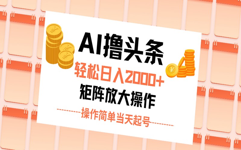 AI 撸头条，日入 2000+，起号次日见收益-创业小项目_手机赚钱_小白赚钱-轻创比比格