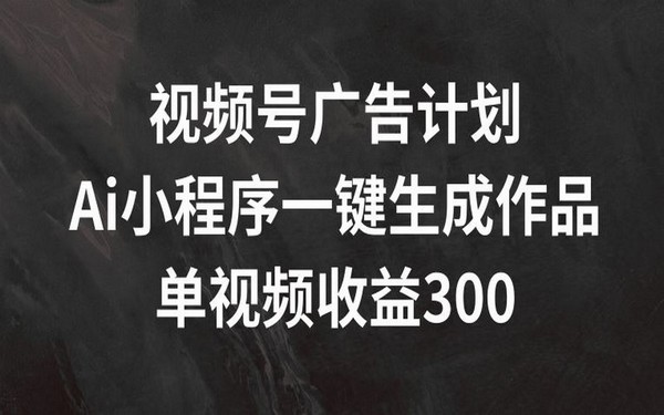 视频号广告计划，AI生成作品，单视频收益 300+揭秘-创业小项目_手机赚钱_小白赚钱-轻创比比格