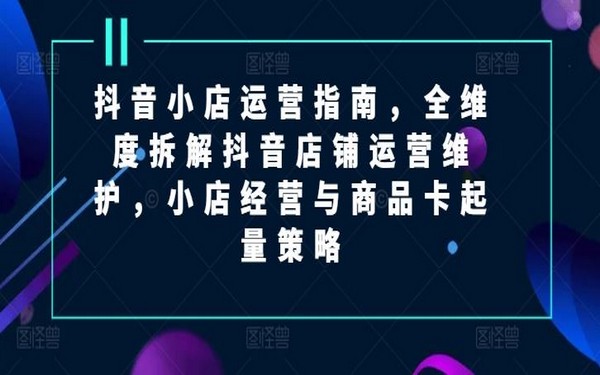 抖音小店运营指南，全维度拆解与起量策略-创业小项目_手机赚钱_小白赚钱-轻创比比格