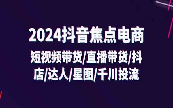 2024 抖音焦点电商全攻略：32 节课涵盖短视频/直播带货等-创业小项目_手机赚钱_小白赚钱-轻创比比格