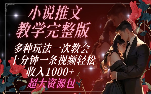 小说推文教学：多玩法，十分钟视频赚 1000+，附资源包-创业小项目_手机赚钱_小白赚钱-轻创比比格