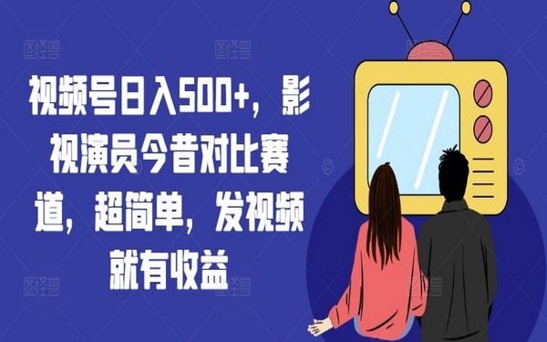 视频号今昔对比赛道，日入 500+，发视频就有收益【揭秘】-创业小项目_手机赚钱_小白赚钱-轻创比比格