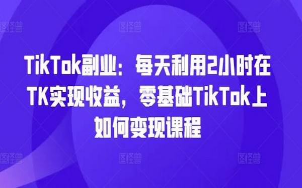 TikTok 副业，每天 2 小时，零基础变现课程-创业小项目_手机赚钱_小白赚钱-轻创比比格