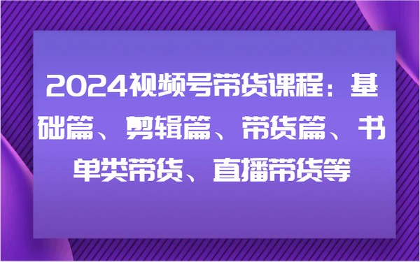 2024 视频号带货课程：涵盖基础、带货多种篇章-创业小项目_手机赚钱_小白赚钱-轻创比比格