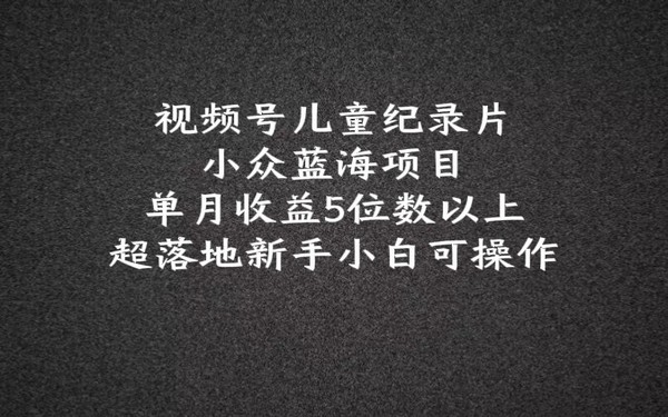 视频号儿童纪录片科普，2024 蓝海月收5位数，小白能操作-创业小项目_手机赚钱_小白赚钱-轻创比比格