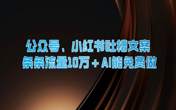 公众号、小红书吐槽文案，条条流量10万+，AI能免费做-创业小项目_手机赚钱_小白赚钱-轻创比比格