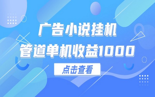 广告小说挂机，管道收益，单机可达 1000+-创业小项目_手机赚钱_小白赚钱-轻创比比格