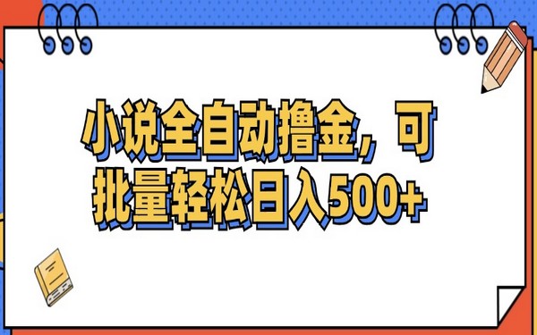 小说全自动撸金，可批量操作，日入 500+-创业小项目_手机赚钱_小白赚钱-轻创比比格