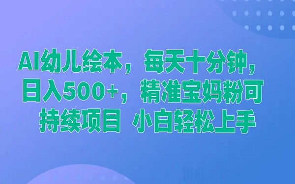 幼儿绘本 AI 项目，十分钟日入 500+，小白做宝妈粉可持续-创业小项目_手机赚钱_小白赚钱-轻创比比格