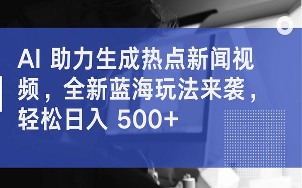 AI 生成热点新闻视频，全新蓝海玩法，轻松日入 500+-创业小项目_手机赚钱_小白赚钱-轻创比比格