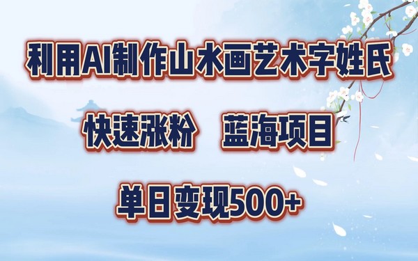 AI 制山水画艺术字姓氏涨粉，蓝海项目，单日变现 500+-创业小项目_手机赚钱_小白赚钱-轻创比比格