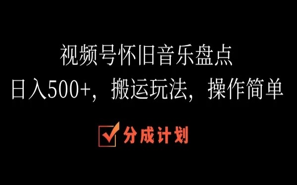 视频号怀旧音乐盘点，日入 500+，搬运简单操作-创业小项目_手机赚钱_小白赚钱-轻创比比格