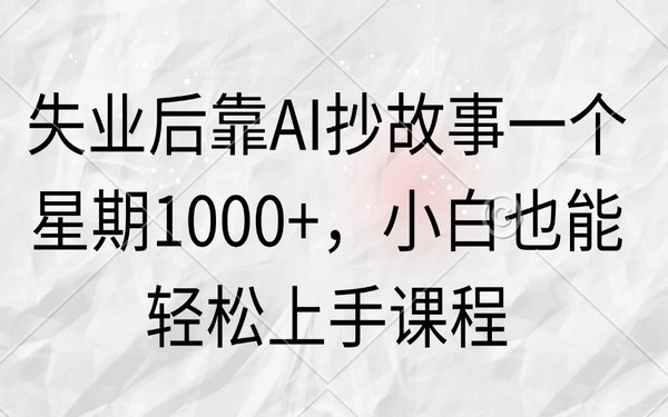 失业靠 AI 抄故事周入 1000+，小白轻松上手课程，快来-创业小项目_手机赚钱_小白赚钱-轻创比比格