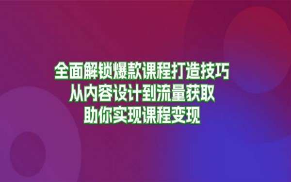 全面解锁爆款课程技巧，含内容设计与流量获取，帮你实现课程变现-创业小项目_手机赚钱_小白赚钱-轻创比比格